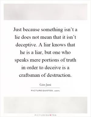 Just because something isn’t a lie does not mean that it isn’t deceptive. A liar knows that he is a liar, but one who speaks mere portions of truth in order to deceive is a craftsman of destruction Picture Quote #1