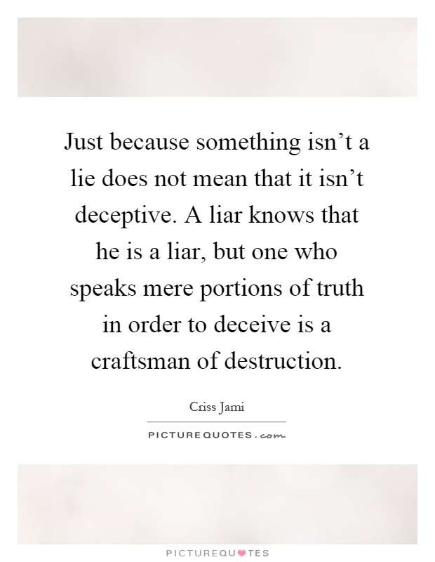 Just because something isn't a lie does not mean that it isn't deceptive. A liar knows that he is a liar, but one who speaks mere portions of truth in order to deceive is a craftsman of destruction Picture Quote #1