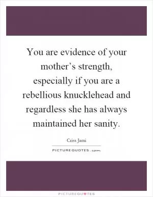 You are evidence of your mother’s strength, especially if you are a rebellious knucklehead and regardless she has always maintained her sanity Picture Quote #1
