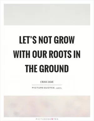 Let’s not grow with our roots in the ground Picture Quote #1