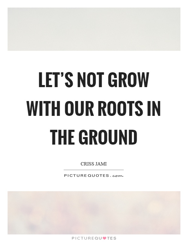 Let's not grow with our roots in the ground Picture Quote #1