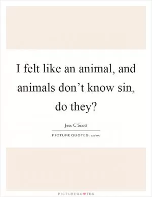 I felt like an animal, and animals don’t know sin, do they? Picture Quote #1