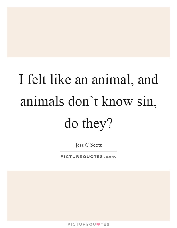 I felt like an animal, and animals don't know sin, do they? Picture Quote #1