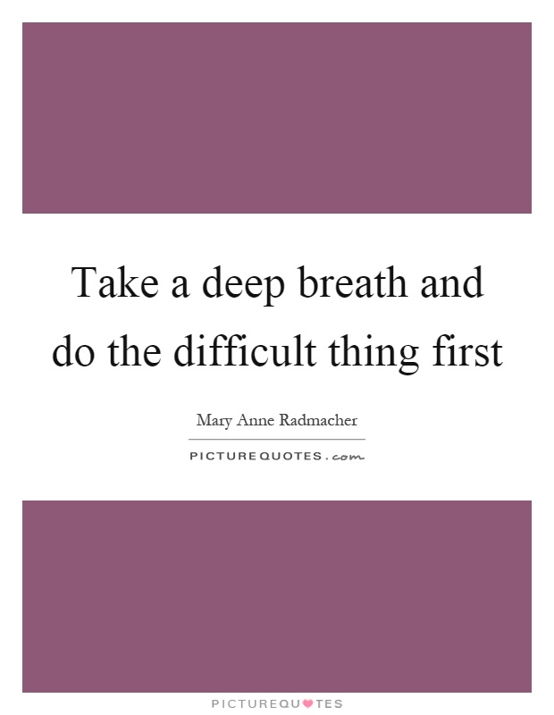 Take a deep breath and do the difficult thing first Picture Quote #1