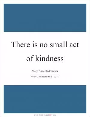 There is no small act of kindness Picture Quote #1