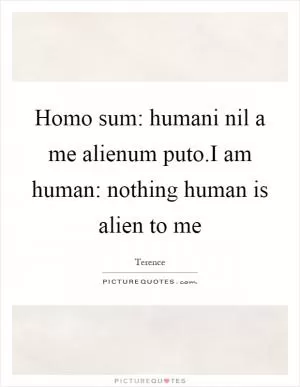 Homo sum: humani nil a me alienum puto.I am human: nothing human is alien to me Picture Quote #1