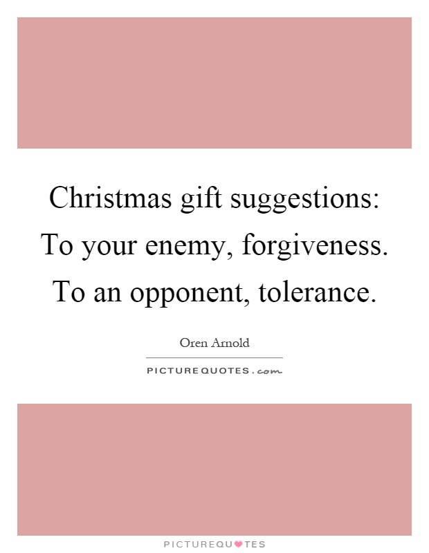 Christmas gift suggestions: To your enemy, forgiveness. To an opponent, tolerance Picture Quote #1