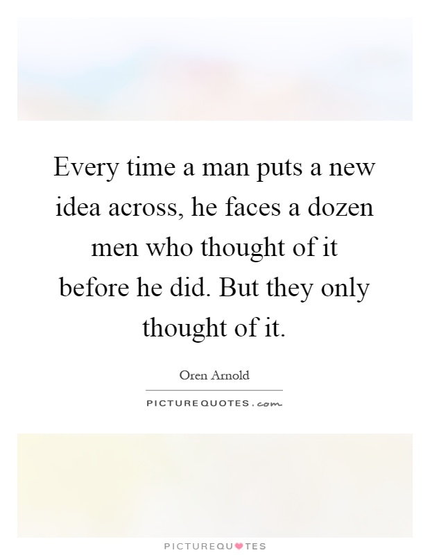 Every time a man puts a new idea across, he faces a dozen men who thought of it before he did. But they only thought of it Picture Quote #1