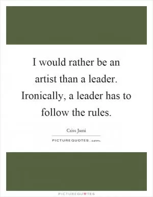 I would rather be an artist than a leader. Ironically, a leader has to follow the rules Picture Quote #1