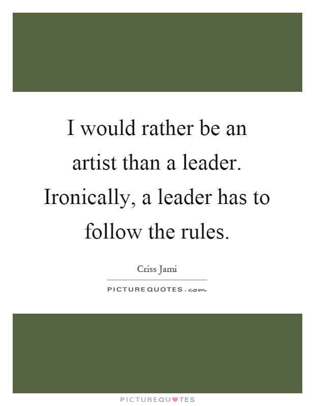 I would rather be an artist than a leader. Ironically, a leader has to follow the rules Picture Quote #1