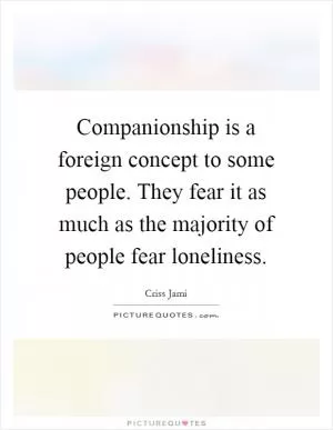 Companionship is a foreign concept to some people. They fear it as much as the majority of people fear loneliness Picture Quote #1