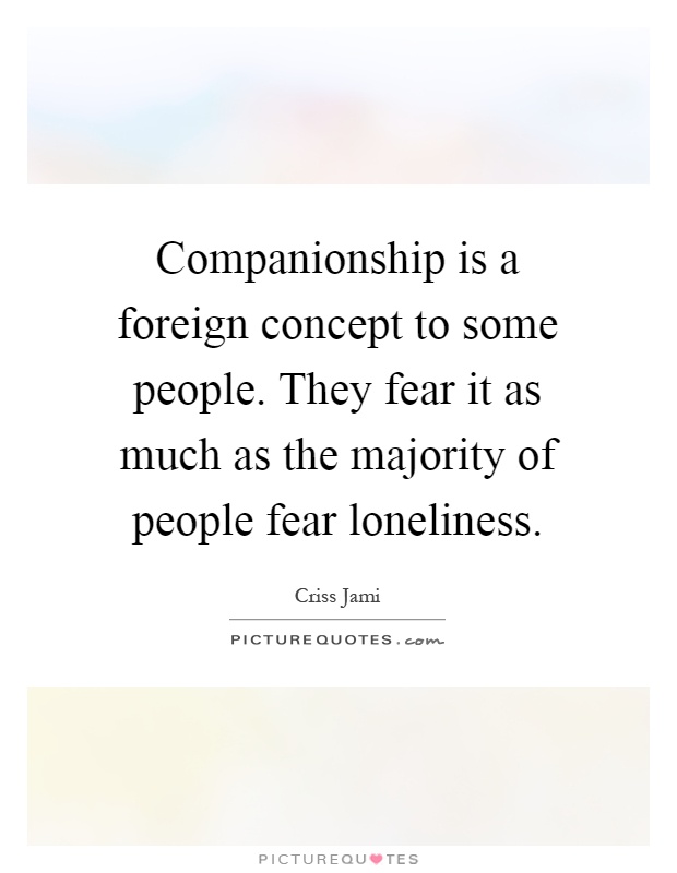 Companionship is a foreign concept to some people. They fear it as much as the majority of people fear loneliness Picture Quote #1