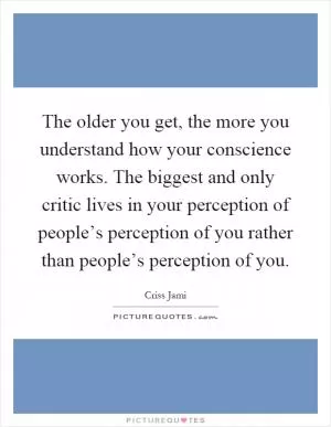 The older you get, the more you understand how your conscience works. The biggest and only critic lives in your perception of people’s perception of you rather than people’s perception of you Picture Quote #1