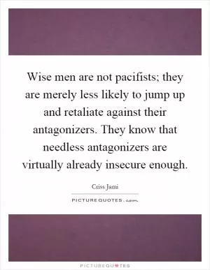 Wise men are not pacifists; they are merely less likely to jump up and retaliate against their antagonizers. They know that needless antagonizers are virtually already insecure enough Picture Quote #1