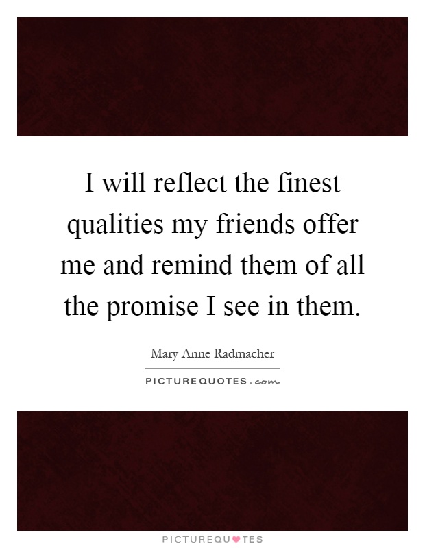 I will reflect the finest qualities my friends offer me and remind them of all the promise I see in them Picture Quote #1