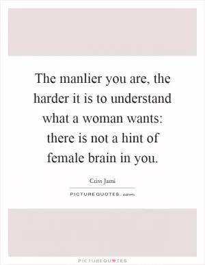 The manlier you are, the harder it is to understand what a woman wants: there is not a hint of female brain in you Picture Quote #1
