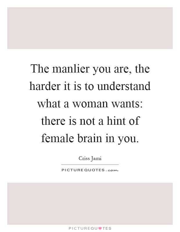 The manlier you are, the harder it is to understand what a woman wants: there is not a hint of female brain in you Picture Quote #1