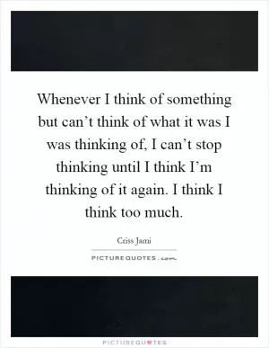 Whenever I think of something but can’t think of what it was I was thinking of, I can’t stop thinking until I think I’m thinking of it again. I think I think too much Picture Quote #1