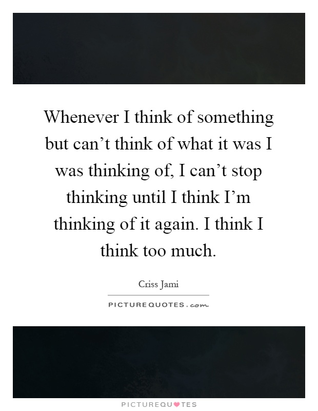 Whenever I think of something but can't think of what it was I was thinking of, I can't stop thinking until I think I'm thinking of it again. I think I think too much Picture Quote #1