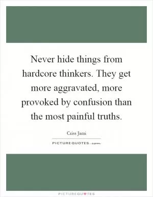 Never hide things from hardcore thinkers. They get more aggravated, more provoked by confusion than the most painful truths Picture Quote #1