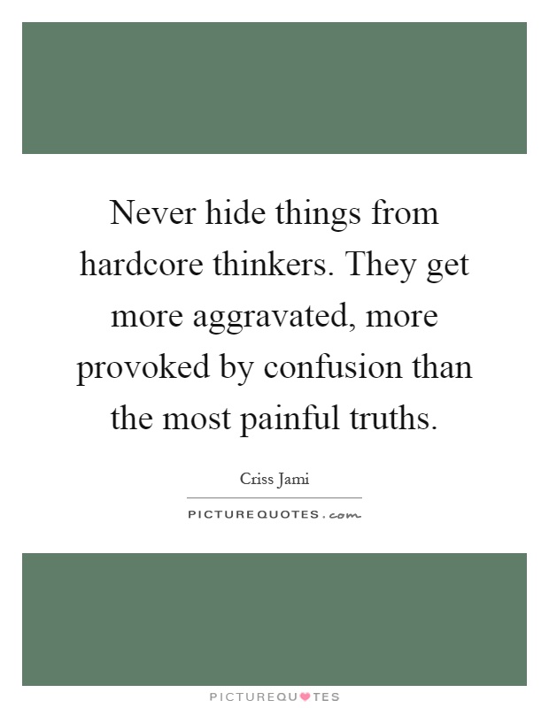 Never hide things from hardcore thinkers. They get more aggravated, more provoked by confusion than the most painful truths Picture Quote #1