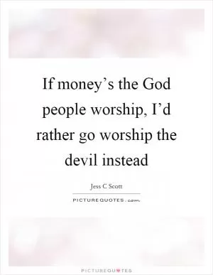 If money’s the God people worship, I’d rather go worship the devil instead Picture Quote #1