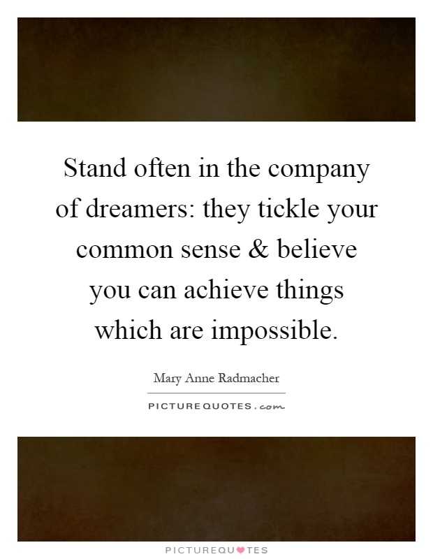 Stand often in the company of dreamers: they tickle your common sense and believe you can achieve things which are impossible Picture Quote #1