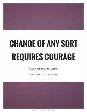 Change of any sort requires courage Picture Quote #1