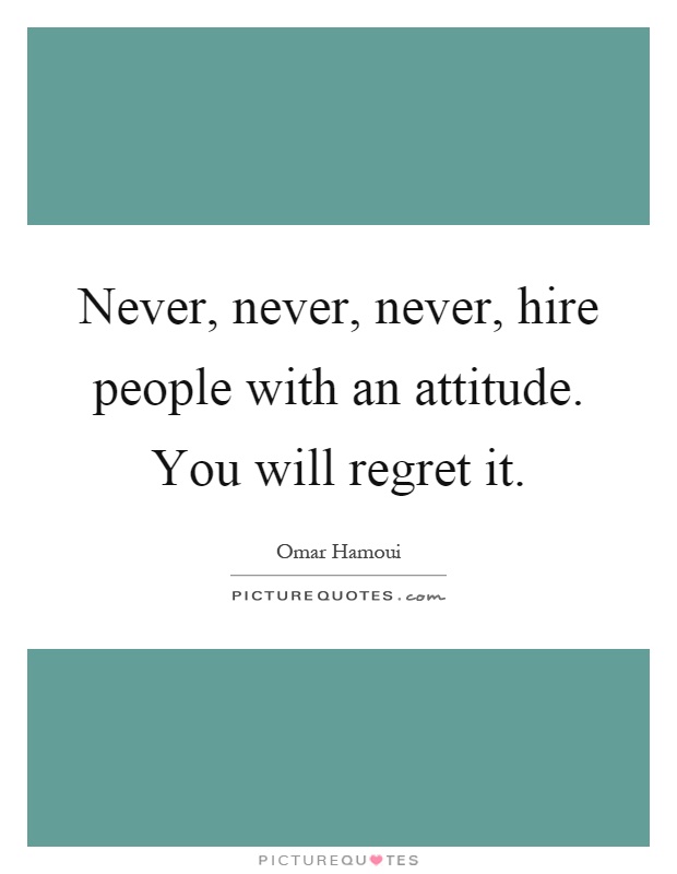 Never, never, never, hire people with an attitude. You will regret it Picture Quote #1