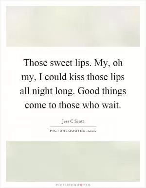 Those sweet lips. My, oh my, I could kiss those lips all night long. Good things come to those who wait Picture Quote #1