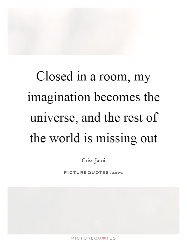 Closed in a room, my imagination becomes the universe, and the rest of the world is missing out Picture Quote #1