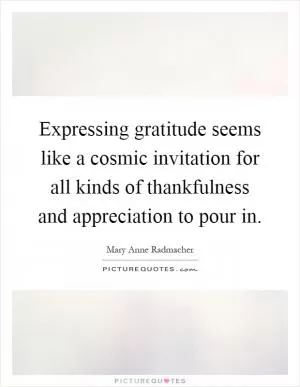 Expressing gratitude seems like a cosmic invitation for all kinds of thankfulness and appreciation to pour in Picture Quote #1