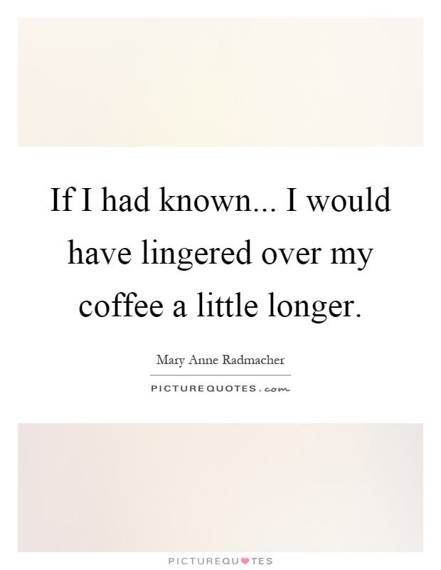 If I had known... I would have lingered over my coffee a little longer Picture Quote #1