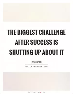 The biggest challenge after success is shutting up about it Picture Quote #1