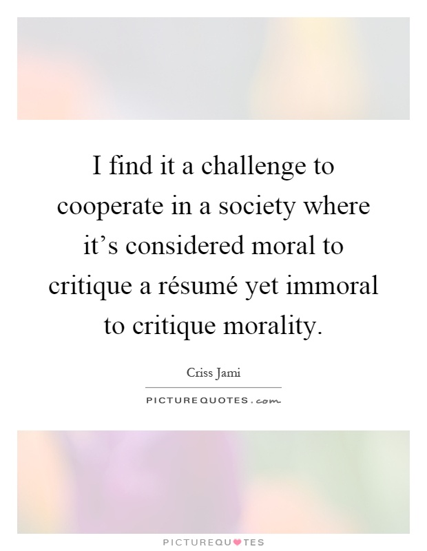 I find it a challenge to cooperate in a society where it's considered moral to critique a résumé yet immoral to critique morality Picture Quote #1
