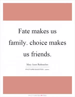 Fate makes us family. choice makes us friends Picture Quote #1