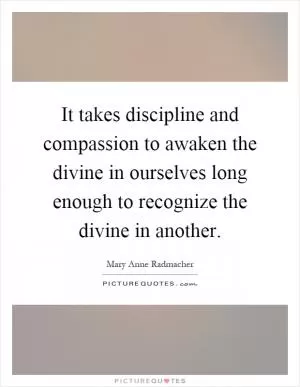 It takes discipline and compassion to awaken the divine in ourselves long enough to recognize the divine in another Picture Quote #1