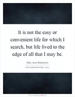 It is not the easy or convenient life for which I search, but life lived to the edge of all that I may be Picture Quote #1