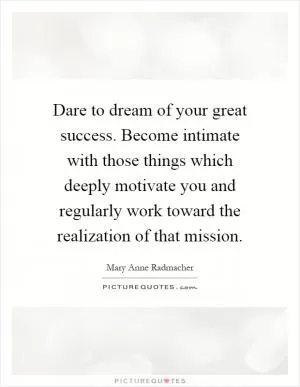 Dare to dream of your great success. Become intimate with those things which deeply motivate you and regularly work toward the realization of that mission Picture Quote #1