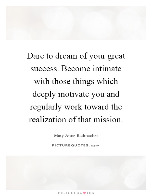 Dare to dream of your great success. Become intimate with those things which deeply motivate you and regularly work toward the realization of that mission Picture Quote #1