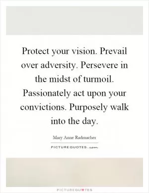 Protect your vision. Prevail over adversity. Persevere in the midst of turmoil. Passionately act upon your convictions. Purposely walk into the day Picture Quote #1