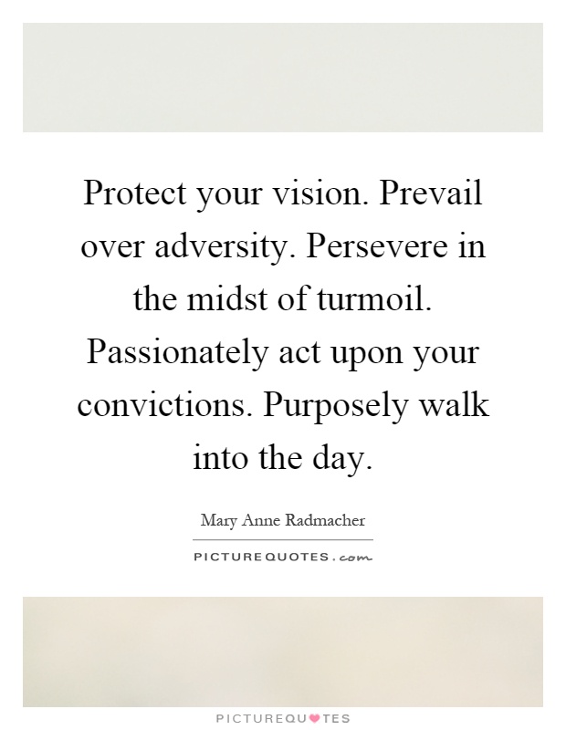 Protect your vision. Prevail over adversity. Persevere in the midst of turmoil. Passionately act upon your convictions. Purposely walk into the day Picture Quote #1