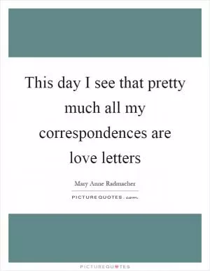 This day I see that pretty much all my correspondences are love letters Picture Quote #1