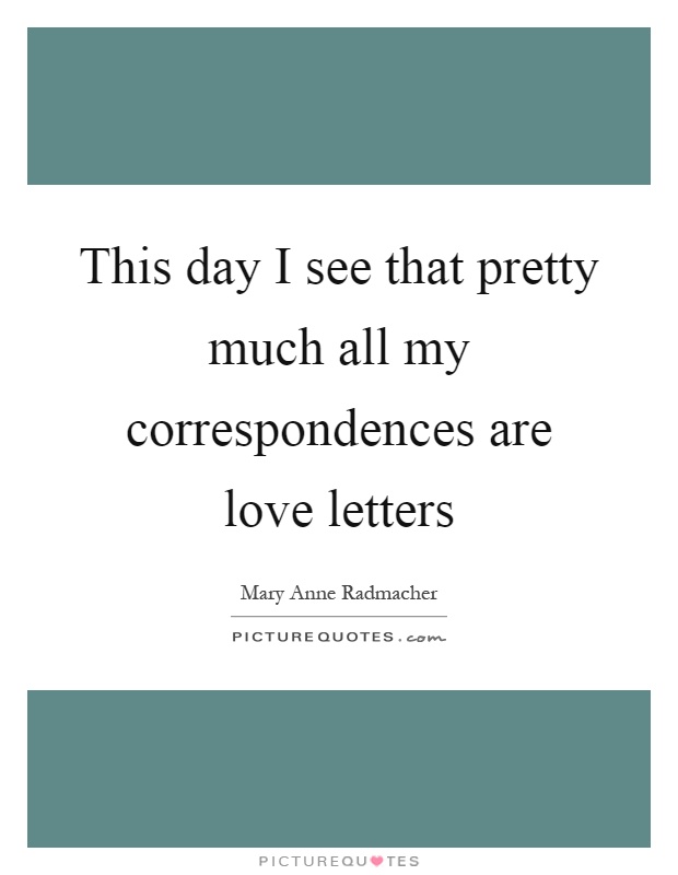 This day I see that pretty much all my correspondences are love letters Picture Quote #1