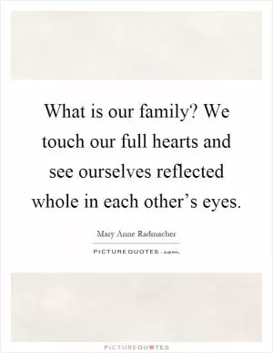 What is our family? We touch our full hearts and see ourselves reflected whole in each other’s eyes Picture Quote #1
