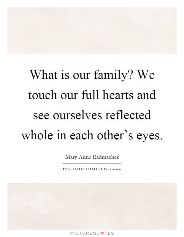 What is our family? We touch our full hearts and see ourselves reflected whole in each other's eyes Picture Quote #1