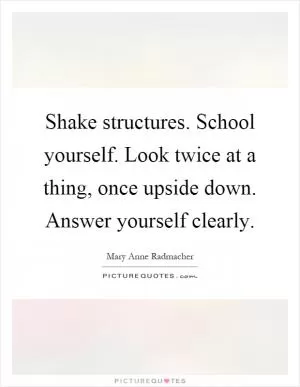 Shake structures. School yourself. Look twice at a thing, once upside down. Answer yourself clearly Picture Quote #1