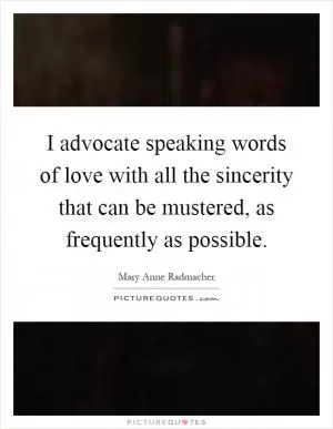 I advocate speaking words of love with all the sincerity that can be mustered, as frequently as possible Picture Quote #1