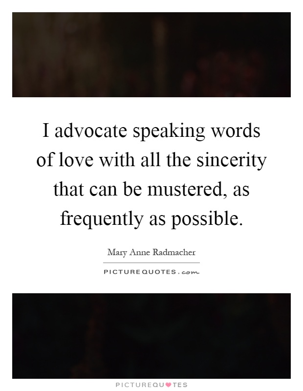 I advocate speaking words of love with all the sincerity that can be mustered, as frequently as possible Picture Quote #1