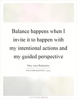 Balance happens when I invite it to happen with my intentional actions and my guided perspective Picture Quote #1